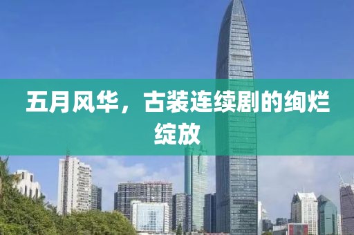 五月風(fēng)華，古裝連續(xù)劇的絢爛綻放