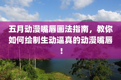 五月動(dòng)漫嘴唇畫(huà)法指南，教你如何繪制生動(dòng)逼真的動(dòng)漫嘴唇！