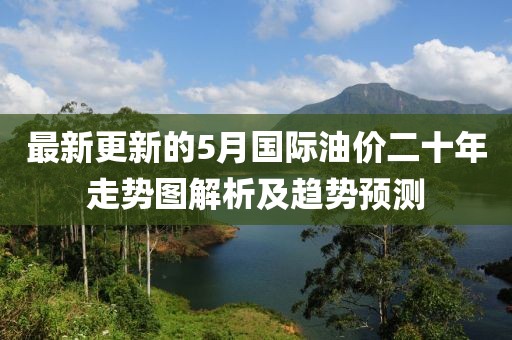 最新更新的5月國際油價二十年走勢圖解析及趨勢預測