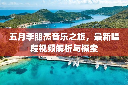 五月李朋杰音樂之旅，最新唱段視頻解析與探索