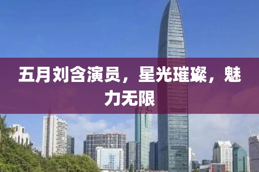 五月劉含演員，星光璀璨，魅力無限