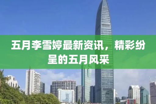 五月李雪婷最新資訊，精彩紛呈的五月風(fēng)采
