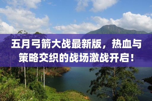 五月弓箭大戰(zhàn)最新版，熱血與策略交織的戰(zhàn)場(chǎng)激戰(zhàn)開啟！