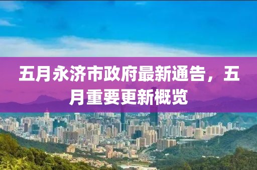 五月永濟(jì)市政府最新通告，五月重要更新概覽