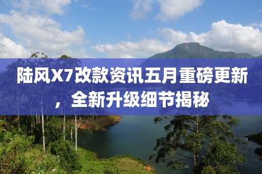 陸風(fēng)X7改款資訊五月重磅更新，全新升級(jí)細(xì)節(jié)揭秘
