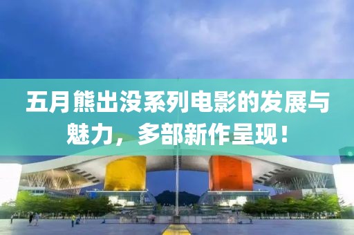 五月熊出沒系列電影的發(fā)展與魅力，多部新作呈現(xiàn)！