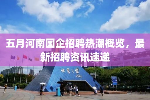 五月河南國企招聘熱潮概覽，最新招聘資訊速遞