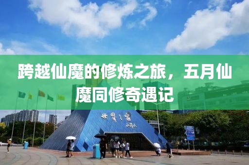 跨越仙魔的修煉之旅，五月仙魔同修奇遇記