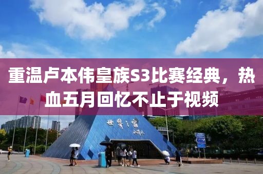 重溫盧本偉皇族S3比賽經(jīng)典，熱血五月回憶不止于視頻