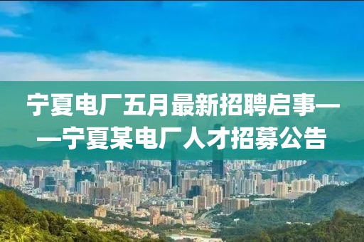 寧夏電廠五月最新招聘啟事——寧夏某電廠人才招募公告