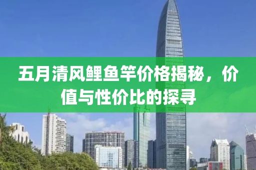 五月清風(fēng)鯉魚(yú)竿價(jià)格揭秘，價(jià)值與性價(jià)比的探尋