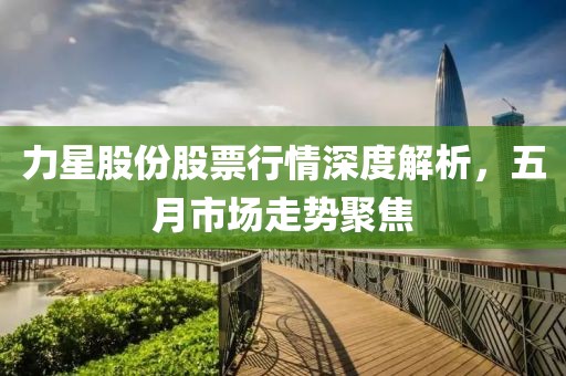 力星股份股票行情深度解析，五月市場(chǎng)走勢(shì)聚焦