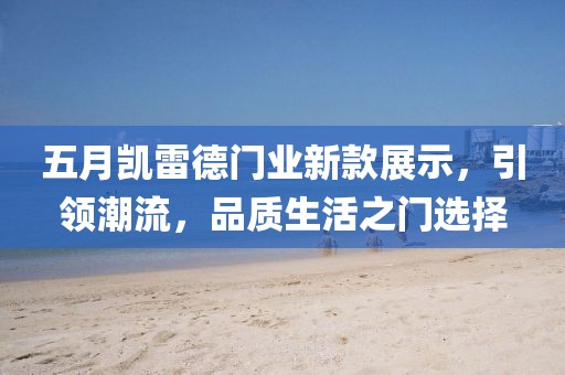 五月凱雷德門業(yè)新款展示，引領(lǐng)潮流，品質(zhì)生活之門選擇