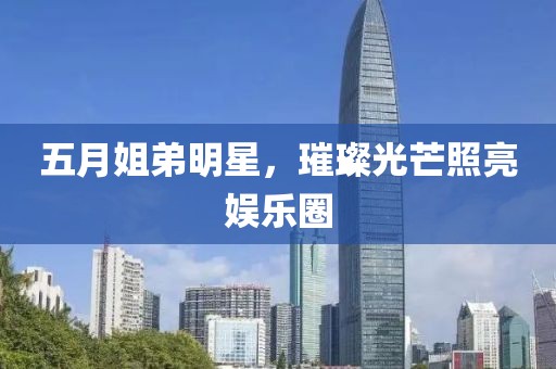 五月姐弟明星，璀璨光芒照亮娛樂(lè)圈