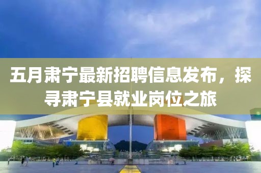 五月肅寧最新招聘信息發(fā)布，探尋肅寧縣就業(yè)崗位之旅
