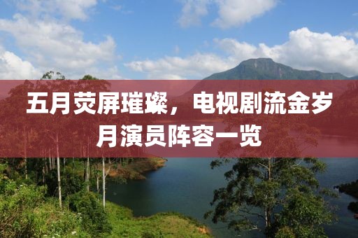 五月熒屏璀璨，電視劇流金歲月演員陣容一覽
