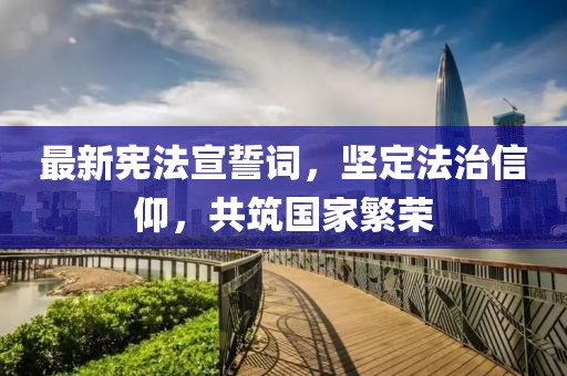 最新憲法宣誓詞，堅(jiān)定法治信仰，共筑國(guó)家繁榮