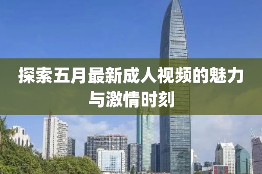 探索五月最新成人視頻的魅力與激情時(shí)刻