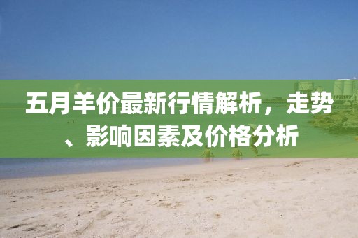 五月羊價(jià)最新行情解析，走勢(shì)、影響因素及價(jià)格分析