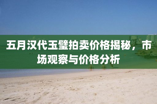 五月漢代玉璧拍賣價(jià)格揭秘，市場觀察與價(jià)格分析