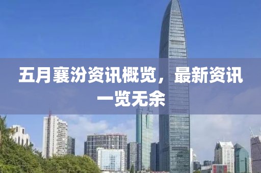 五月襄汾資訊概覽，最新資訊一覽無余