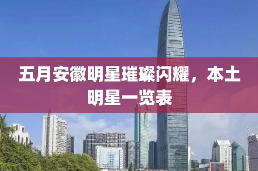 五月安徽明星璀璨閃耀，本土明星一覽表