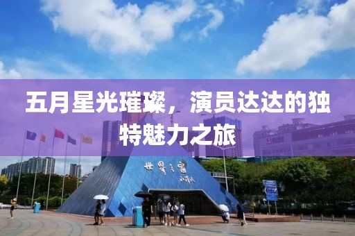 五月星光璀璨，演員達達的獨特魅力之旅