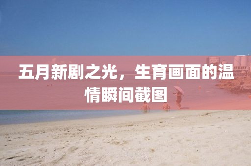 五月新劇之光，生育畫面的溫情瞬間截圖