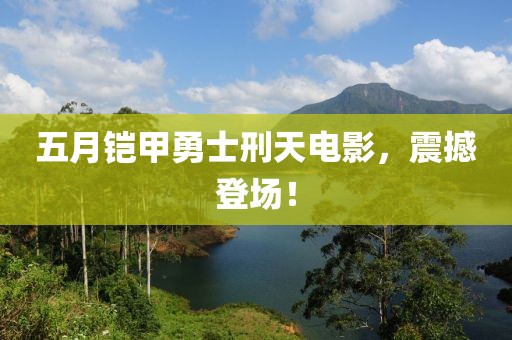 五月鎧甲勇士刑天電影，震撼登場(chǎng)！