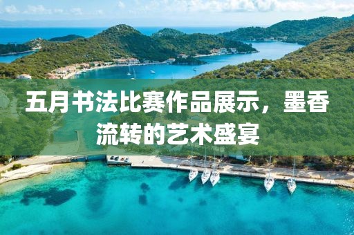 五月書法比賽作品展示，墨香流轉(zhuǎn)的藝術(shù)盛宴