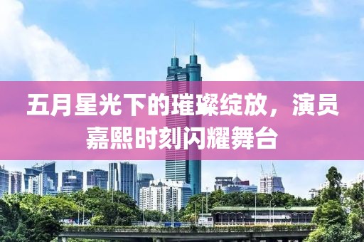 五月星光下的璀璨綻放，演員嘉熙時刻閃耀舞臺