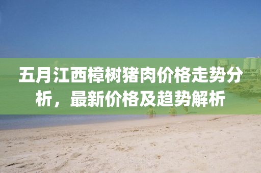 五月江西樟樹豬肉價格走勢分析，最新價格及趨勢解析