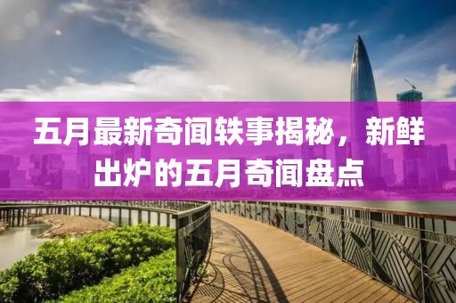 五月最新奇聞?shì)W事揭秘，新鮮出爐的五月奇聞盤點(diǎn)