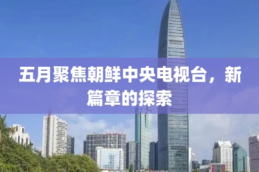 五月聚焦朝鮮中央電視臺(tái)，新篇章的探索