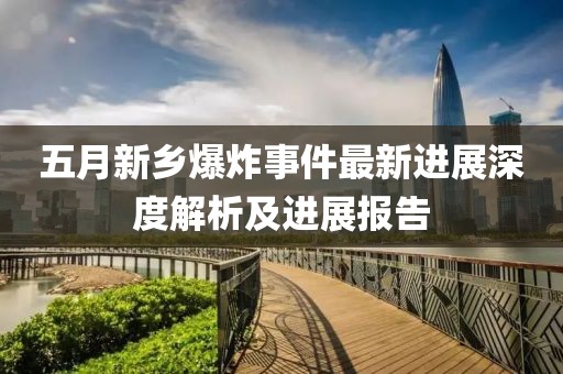 五月新鄉(xiāng)爆炸事件最新進展深度解析及進展報告