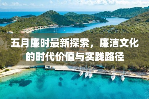 五月廉時最新探索，廉潔文化的時代價值與實踐路徑