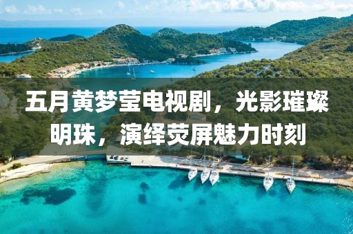 五月黃夢瑩電視劇，光影璀璨明珠，演繹熒屏魅力時(shí)刻