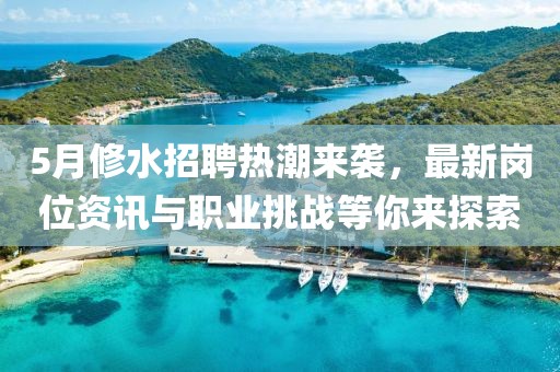 5月修水招聘熱潮來(lái)襲，最新崗位資訊與職業(yè)挑戰(zhàn)等你來(lái)探索