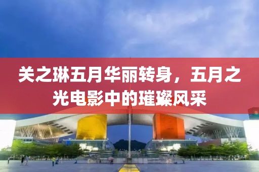 關(guān)之琳五月華麗轉(zhuǎn)身，五月之光電影中的璀璨風(fēng)采