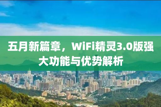 五月新篇章，WiFi精靈3.0版強大功能與優(yōu)勢解析