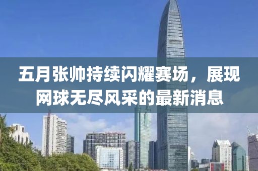 五月張帥持續(xù)閃耀賽場(chǎng)，展現(xiàn)網(wǎng)球無(wú)盡風(fēng)采的最新消息