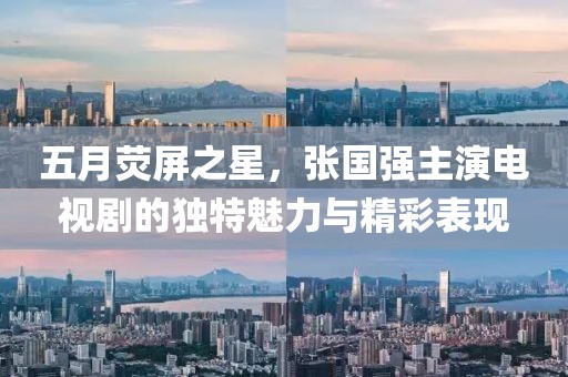 五月熒屏之星，張國強(qiáng)主演電視劇的獨特魅力與精彩表現(xiàn)