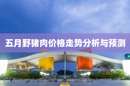 五月野豬肉價格走勢分析與預(yù)測