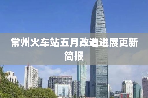 常州火車站五月改造進(jìn)展更新簡(jiǎn)報(bào)