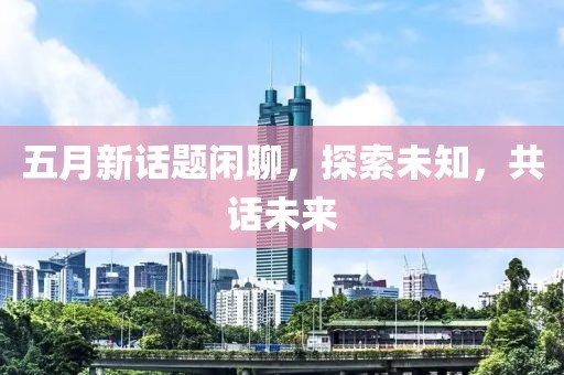 五月新話題閑聊，探索未知，共話未來