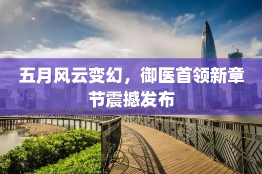 五月風(fēng)云變幻，御醫(yī)首領(lǐng)新章節(jié)震撼發(fā)布
