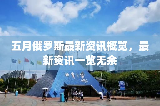 五月俄羅斯最新資訊概覽，最新資訊一覽無余