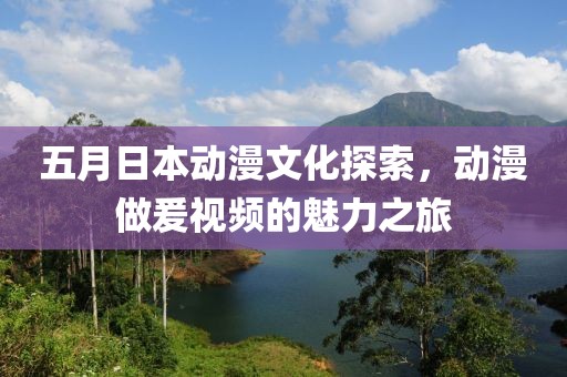 五月日本動漫文化探索，動漫做爰視頻的魅力之旅
