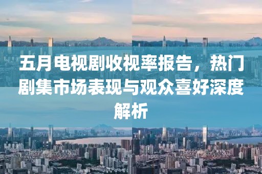 五月電視劇收視率報告，熱門劇集市場表現(xiàn)與觀眾喜好深度解析