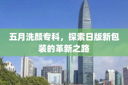 五月洗顏專科，探索日版新包裝的革新之路
